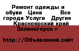 Ремонт одежды и обуви › Цена ­ 100 - Все города Услуги » Другие   . Красноярский край,Зеленогорск г.